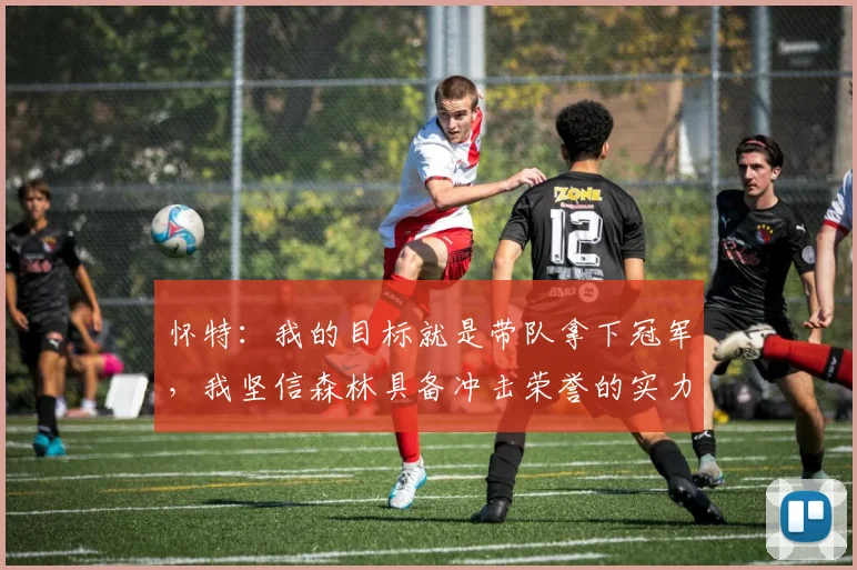 怀特：我的目标就是带队拿下冠军，我坚信森林具备冲击荣誉的实力