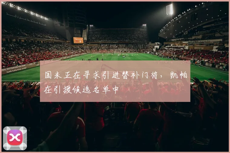 国米正在寻求引进替补门将，凯帕在引援候选名单中