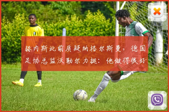 赫内斯此前质疑纳格尔斯曼，德国足协总监沃勒尔力挺：他做得很好