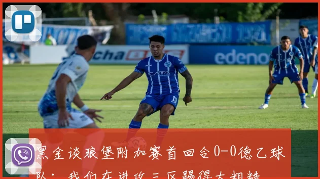 黑金谈狼堡附加赛首回合0-0德乙球队：我们在进攻三区踢得太粗糙